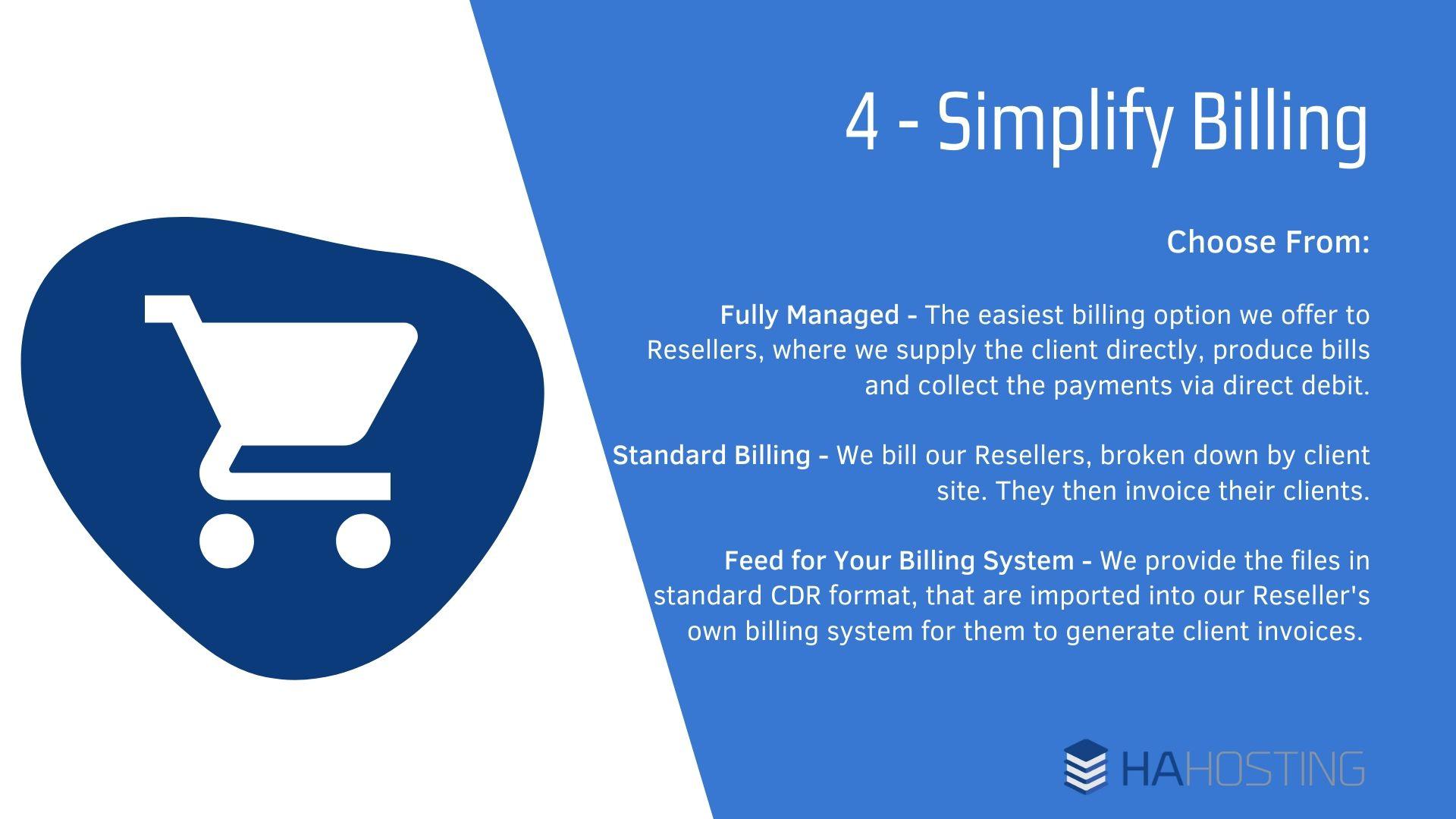 5 Reasons Telecoms Revised Simplifying billing - Fully Managed - The easiest billing option we offer to Resellers, where we supply the client directly, produce bills and collect the payments via direct debit. Standard Billing - We bill our Resellers, broken down by client site. They then invoice their clients. Feed for Your Billing System - We provide the files in standard CDR format, that are imported into our Reseller's own billing system for them to generate client invoices.